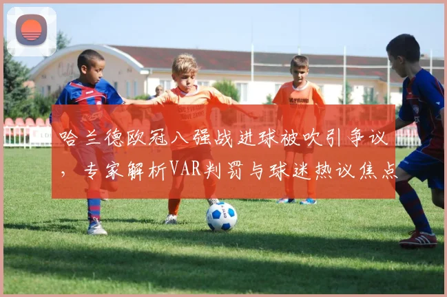 哈兰德欧冠八强战进球被吹引争议，专家解析VAR判罚与球迷热议焦点