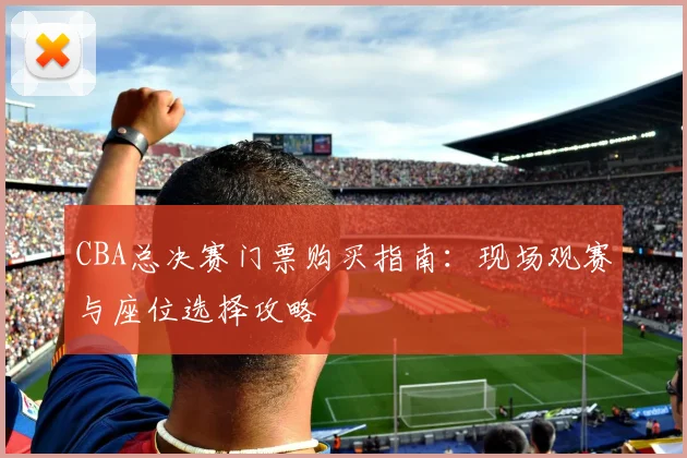 CBA总决赛门票购买指南：现场观赛与座位选择攻略