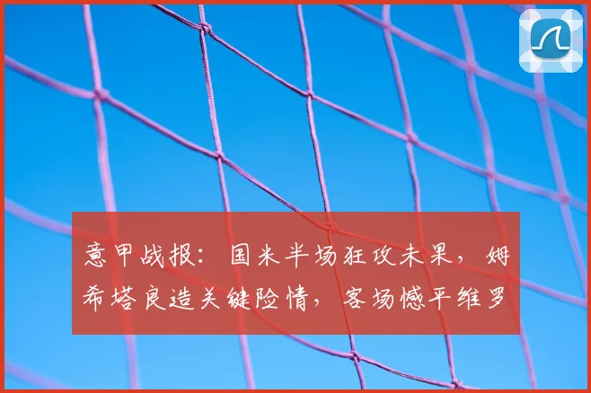 意甲战报:国米半场狂攻未果,姆希塔良造关键险情,客场憾平维罗纳解析