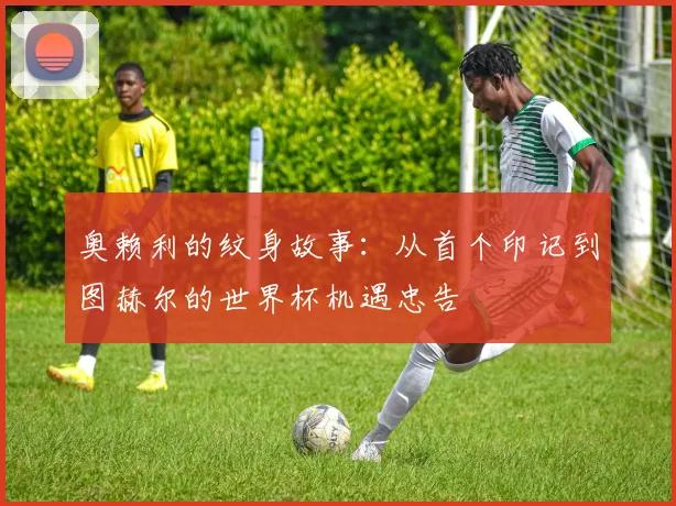 奥赖利的纹身故事:从首个印记到图赫尔的世界杯机遇忠告