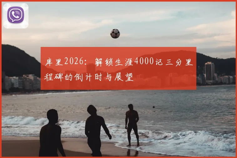 库里2026：解锁生涯4000记三分里程碑的倒计时与展望