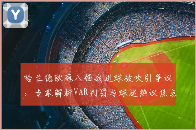 哈兰德欧冠八强战进球被吹引争议,专家解析VAR判罚与球迷热议焦点