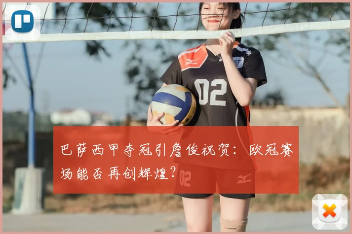 巴萨西甲夺冠引詹俊祝贺:欧冠赛场能否再创辉煌?
