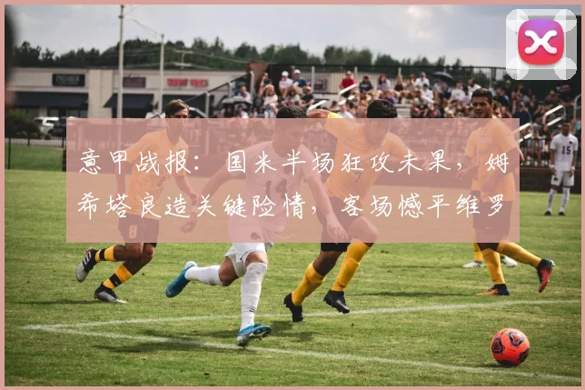 意甲战报：国米半场狂攻未果，姆希塔良造关键险情，客场憾平维罗纳解析