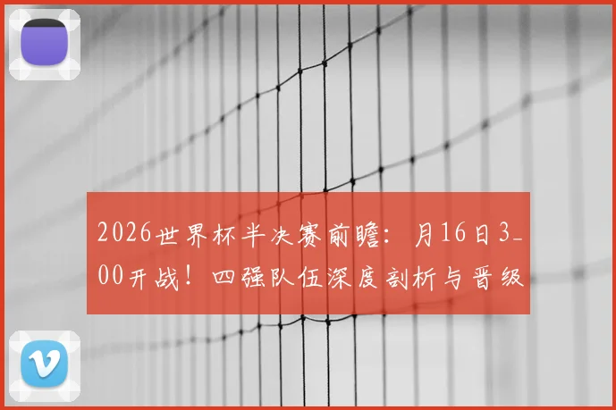 2026世界杯半决赛前瞻：月16日3_00开战！四强队伍深度剖析与晋级决赛预测