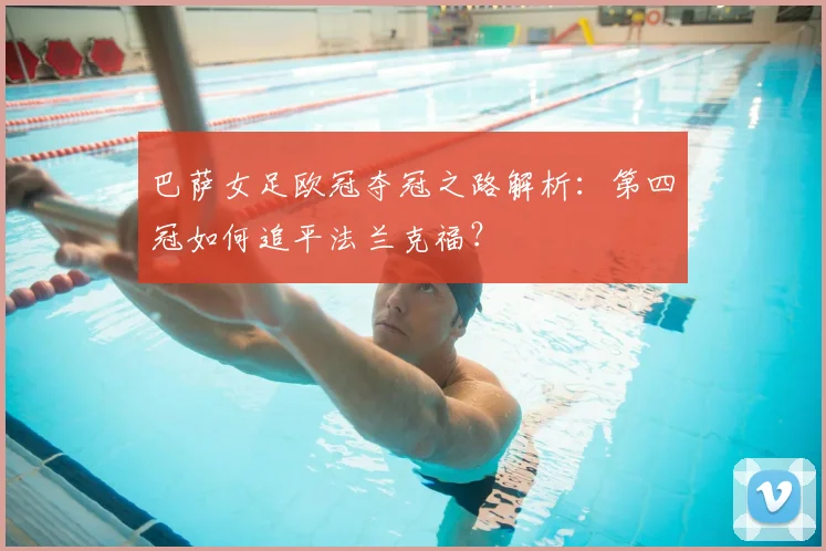 巴萨女足欧冠夺冠之路解析：第四冠如何追平法兰克福？
