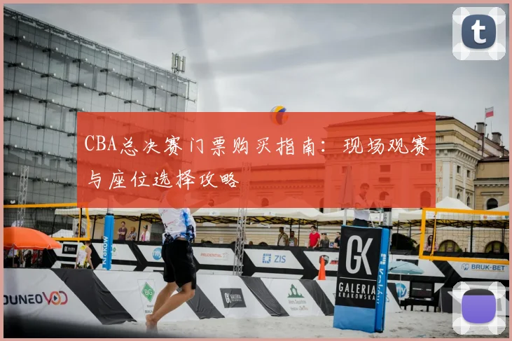 CBA总决赛门票购买指南:现场观赛与座位选择攻略
