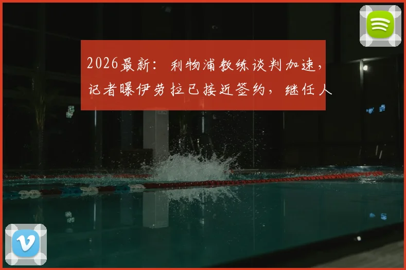 2026最新:利物浦教练谈判加速,记者曝伊劳拉已接近签约,继任人选引足坛热议