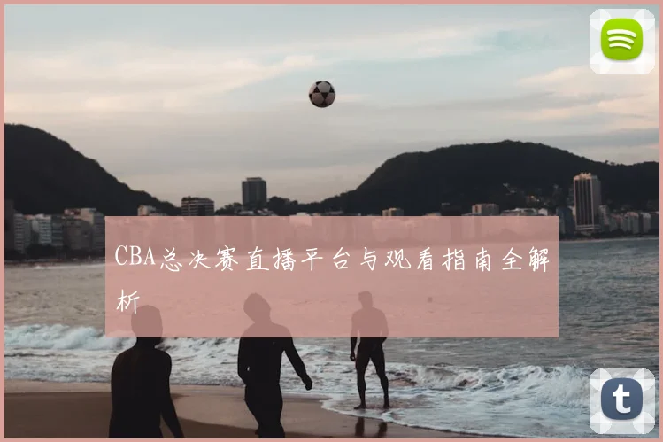 CBA总决赛直播平台与观看指南全解析