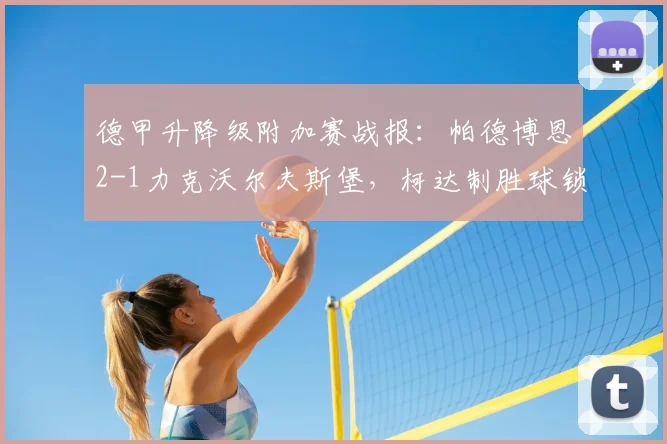 德甲升降级附加赛战报:帕德博恩2-1力克沃尔夫斯堡,柯达制胜球锁定保级命运