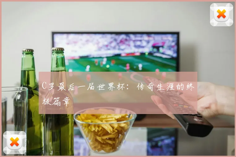 C罗最后一届世界杯：传奇生涯的终极篇章