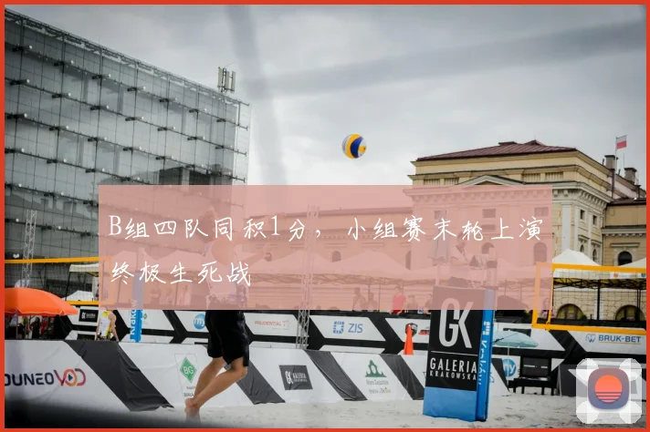 B组四队同积1分，小组赛末轮上演终极生死战